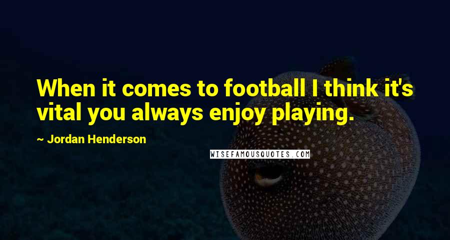 Jordan Henderson Quotes: When it comes to football I think it's vital you always enjoy playing.