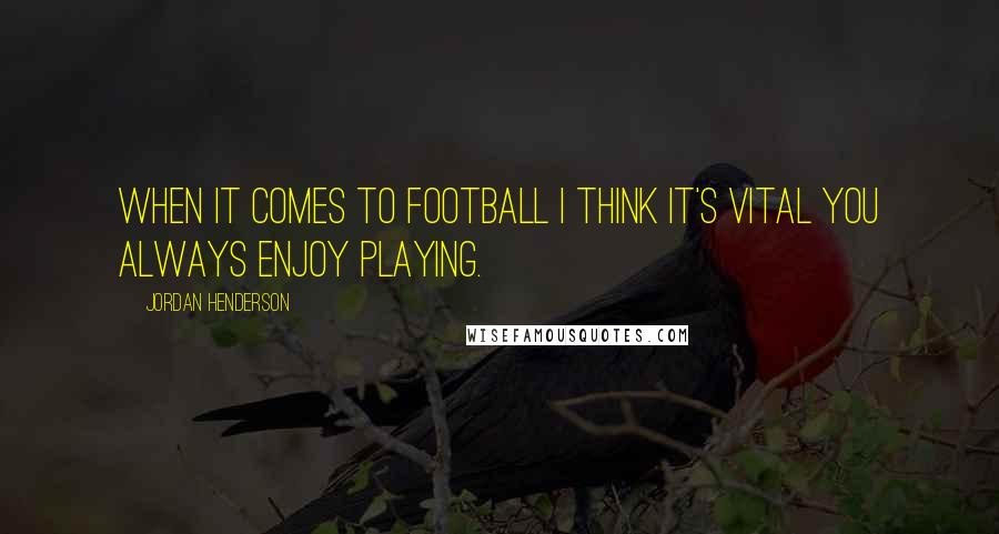 Jordan Henderson Quotes: When it comes to football I think it's vital you always enjoy playing.