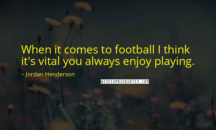 Jordan Henderson Quotes: When it comes to football I think it's vital you always enjoy playing.