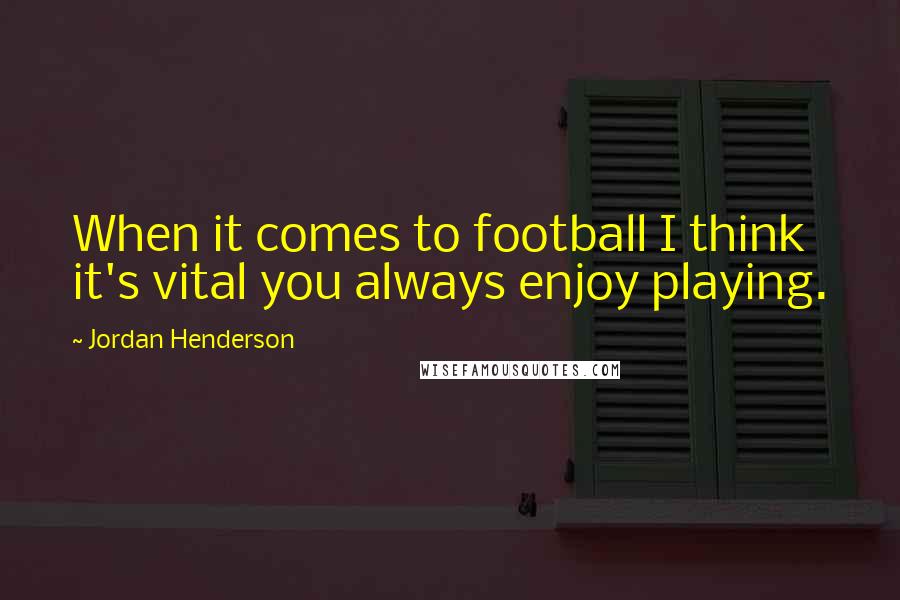 Jordan Henderson Quotes: When it comes to football I think it's vital you always enjoy playing.