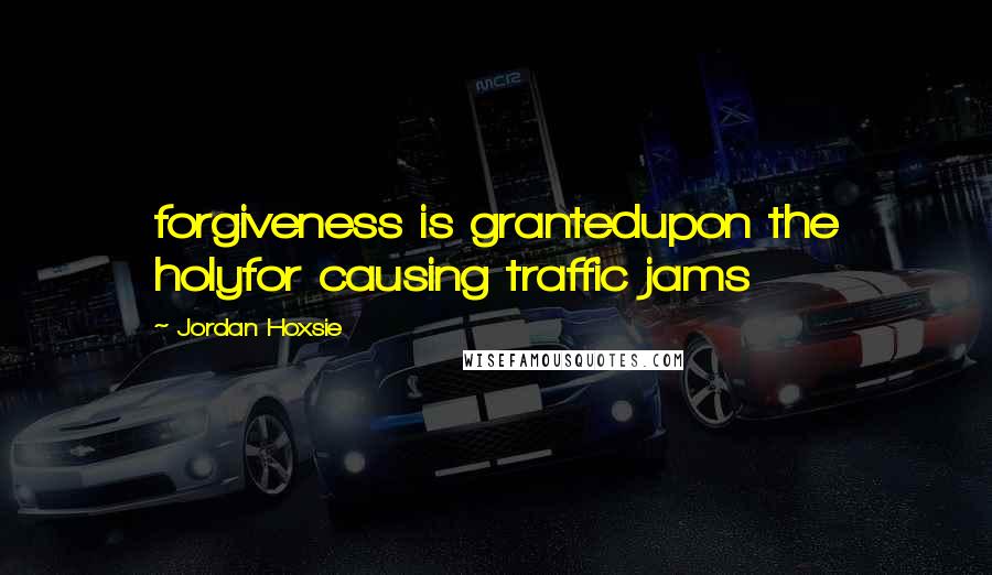 Jordan Hoxsie Quotes: forgiveness is grantedupon the holyfor causing traffic jams