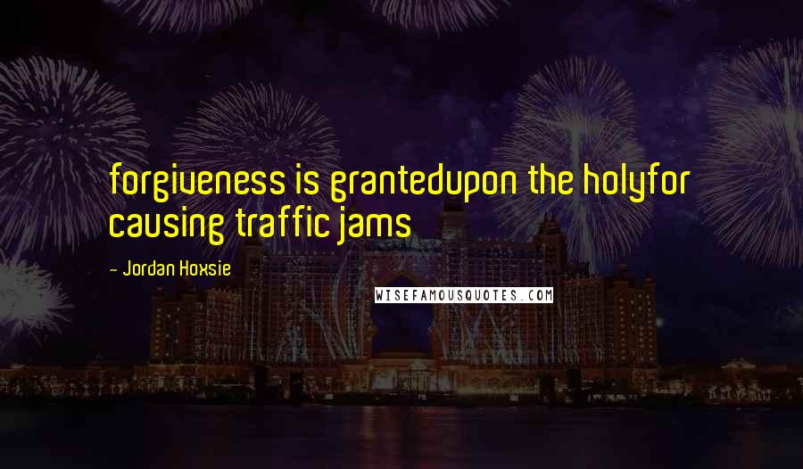 Jordan Hoxsie Quotes: forgiveness is grantedupon the holyfor causing traffic jams