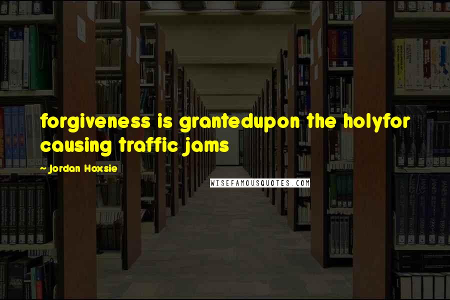 Jordan Hoxsie Quotes: forgiveness is grantedupon the holyfor causing traffic jams