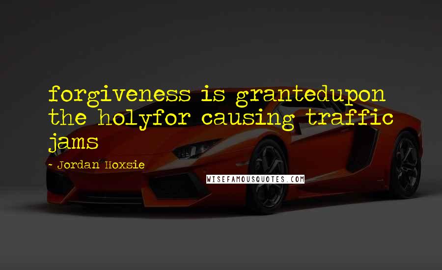 Jordan Hoxsie Quotes: forgiveness is grantedupon the holyfor causing traffic jams