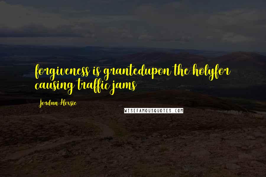 Jordan Hoxsie Quotes: forgiveness is grantedupon the holyfor causing traffic jams