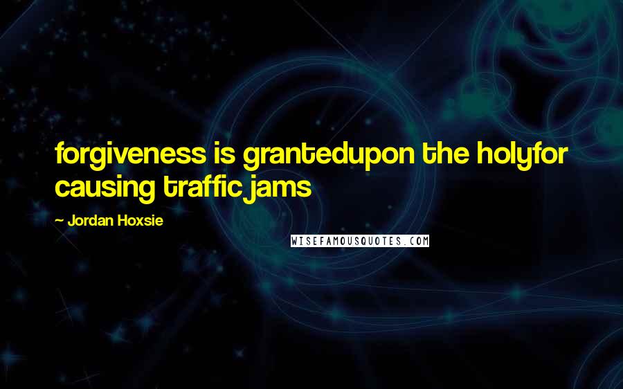 Jordan Hoxsie Quotes: forgiveness is grantedupon the holyfor causing traffic jams