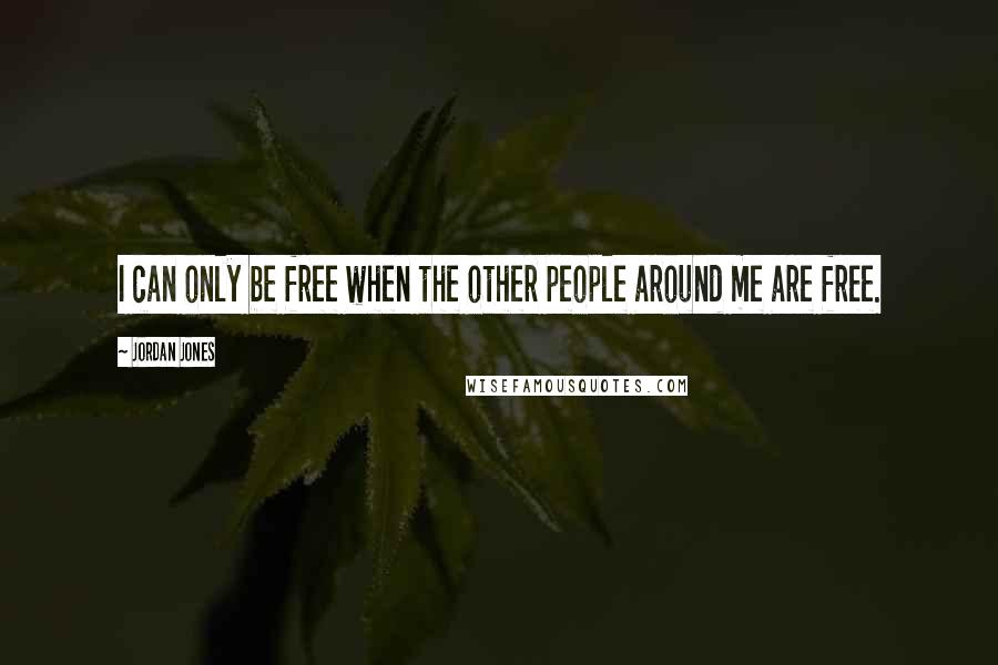 Jordan Jones Quotes: I can only be free when the other people around me are free.