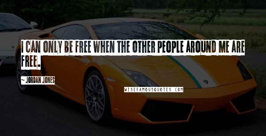 Jordan Jones Quotes: I can only be free when the other people around me are free.