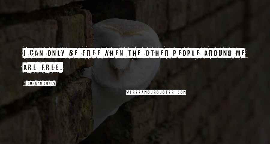 Jordan Jones Quotes: I can only be free when the other people around me are free.