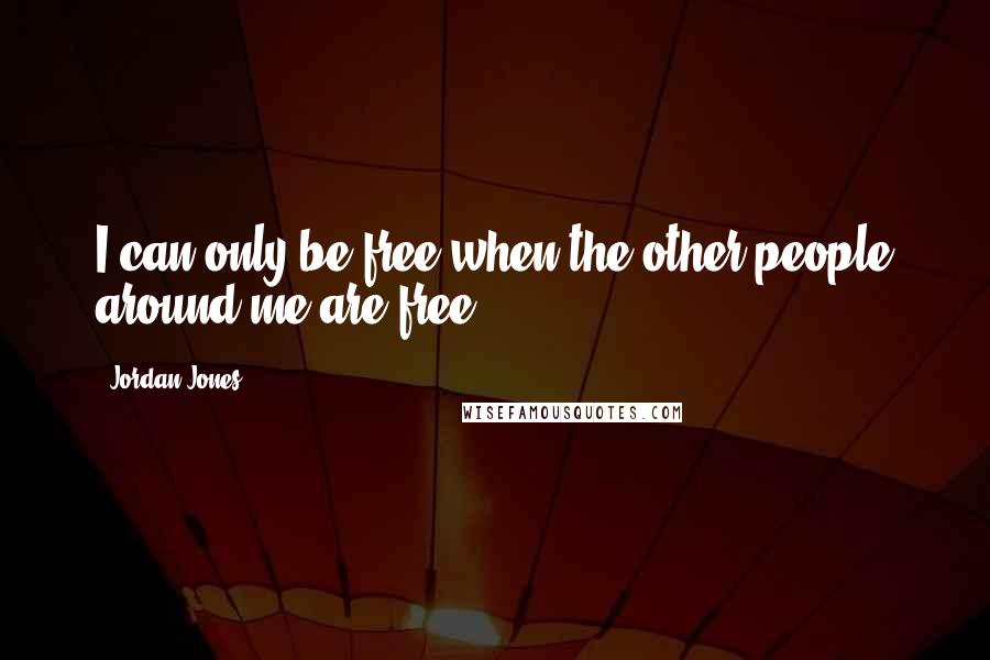 Jordan Jones Quotes: I can only be free when the other people around me are free.