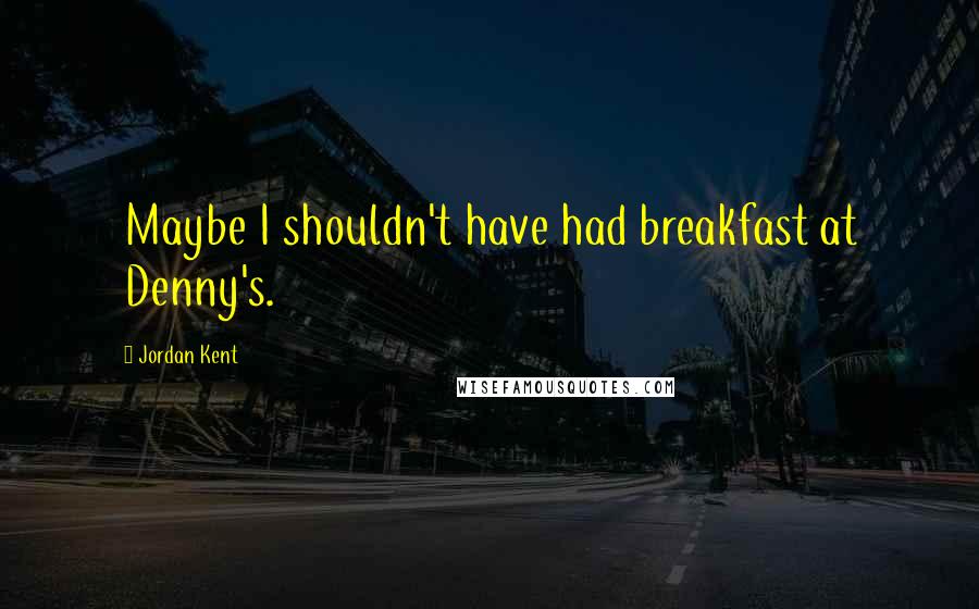 Jordan Kent Quotes: Maybe I shouldn't have had breakfast at Denny's.