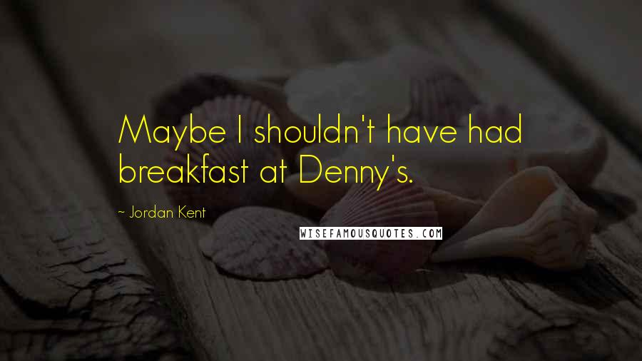 Jordan Kent Quotes: Maybe I shouldn't have had breakfast at Denny's.