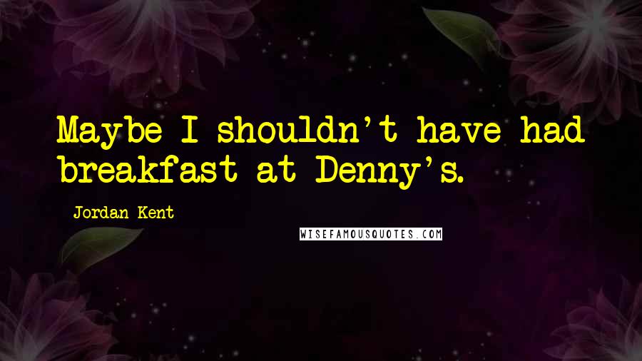 Jordan Kent Quotes: Maybe I shouldn't have had breakfast at Denny's.