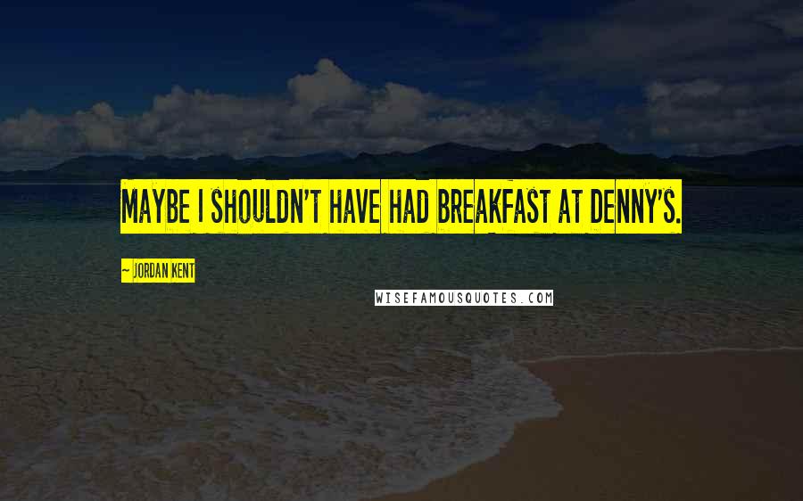 Jordan Kent Quotes: Maybe I shouldn't have had breakfast at Denny's.