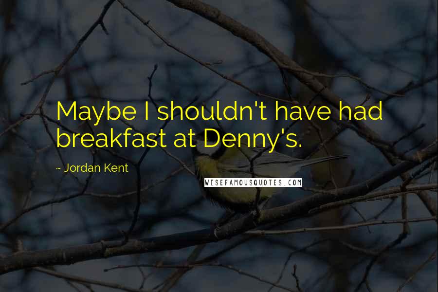 Jordan Kent Quotes: Maybe I shouldn't have had breakfast at Denny's.