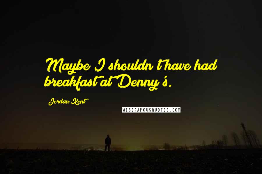 Jordan Kent Quotes: Maybe I shouldn't have had breakfast at Denny's.