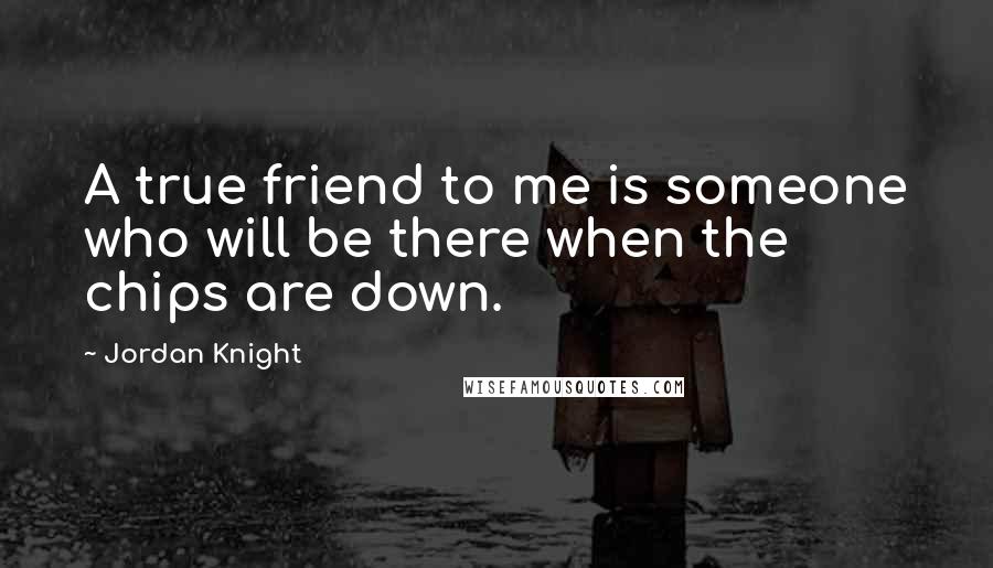 Jordan Knight Quotes: A true friend to me is someone who will be there when the chips are down.