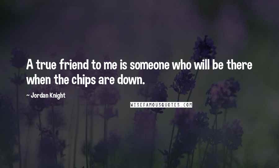 Jordan Knight Quotes: A true friend to me is someone who will be there when the chips are down.