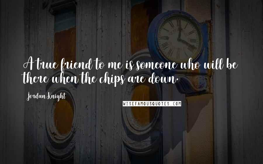 Jordan Knight Quotes: A true friend to me is someone who will be there when the chips are down.
