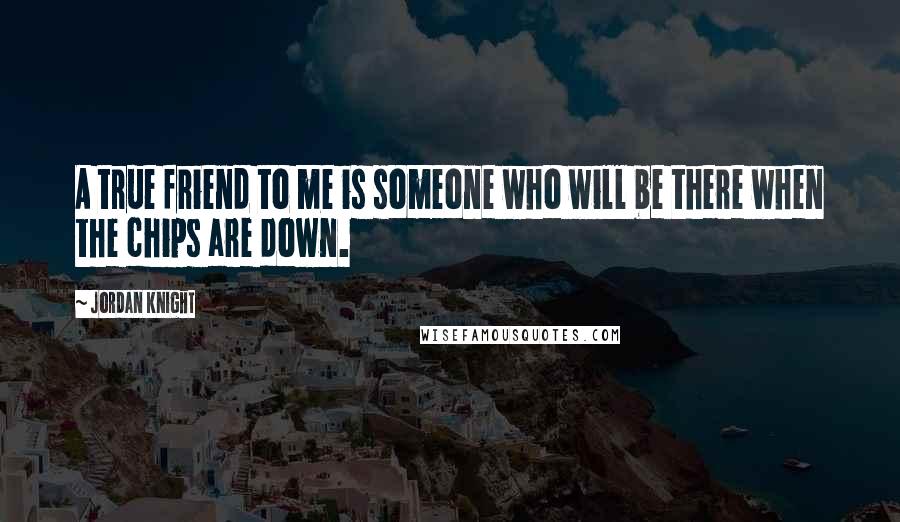 Jordan Knight Quotes: A true friend to me is someone who will be there when the chips are down.