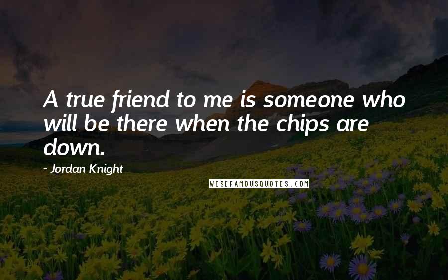 Jordan Knight Quotes: A true friend to me is someone who will be there when the chips are down.