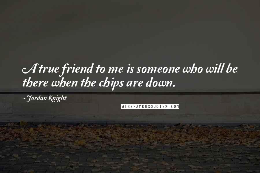 Jordan Knight Quotes: A true friend to me is someone who will be there when the chips are down.