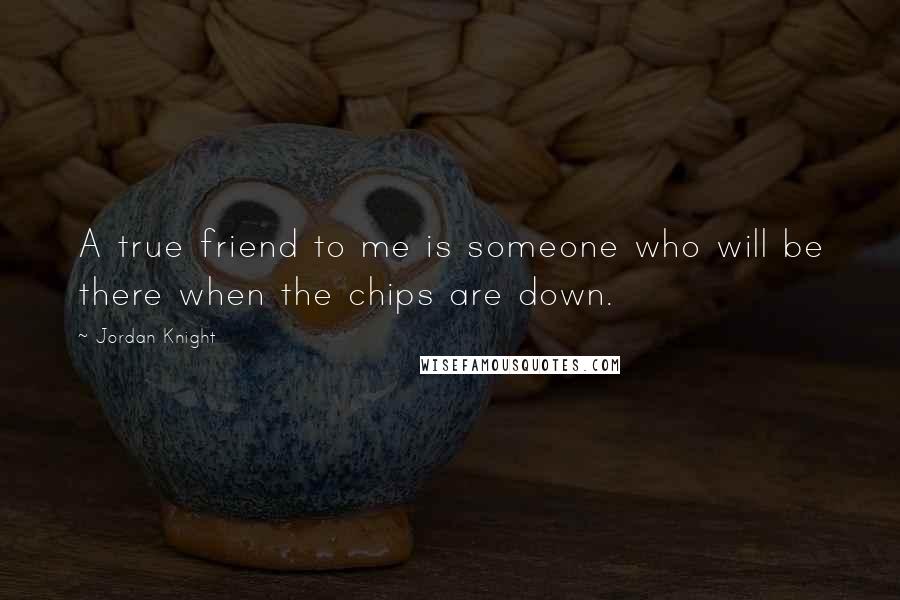 Jordan Knight Quotes: A true friend to me is someone who will be there when the chips are down.