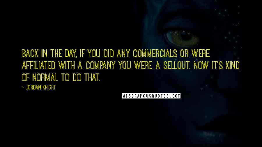 Jordan Knight Quotes: Back in the day, if you did any commercials or were affiliated with a company you were a sellout. Now it's kind of normal to do that.