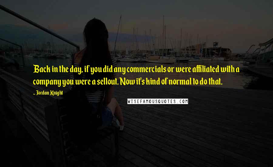 Jordan Knight Quotes: Back in the day, if you did any commercials or were affiliated with a company you were a sellout. Now it's kind of normal to do that.