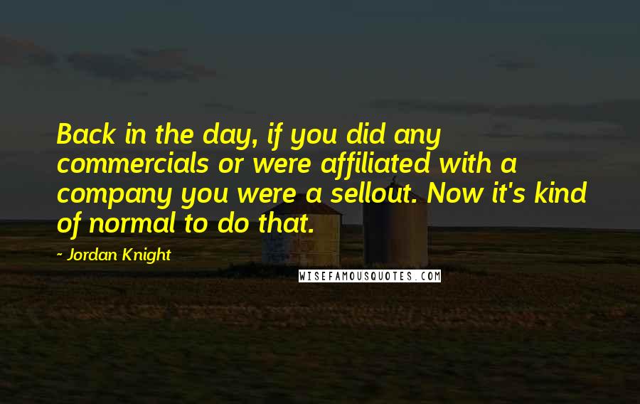 Jordan Knight Quotes: Back in the day, if you did any commercials or were affiliated with a company you were a sellout. Now it's kind of normal to do that.