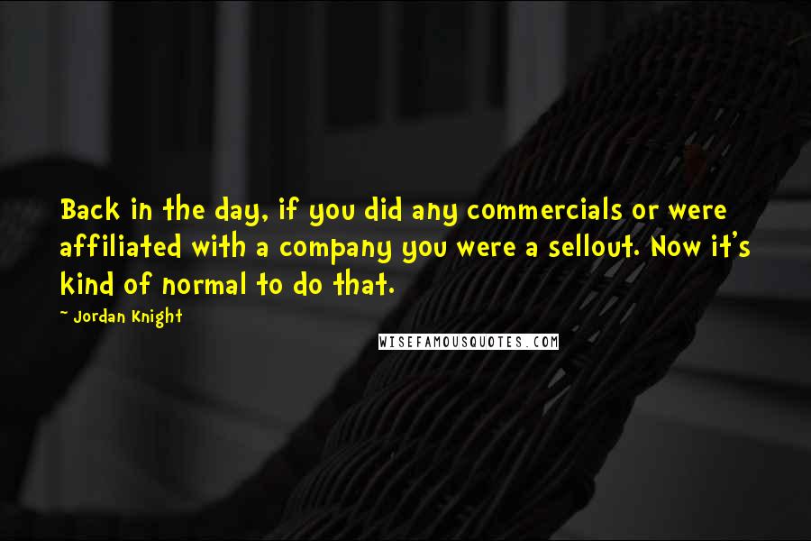 Jordan Knight Quotes: Back in the day, if you did any commercials or were affiliated with a company you were a sellout. Now it's kind of normal to do that.