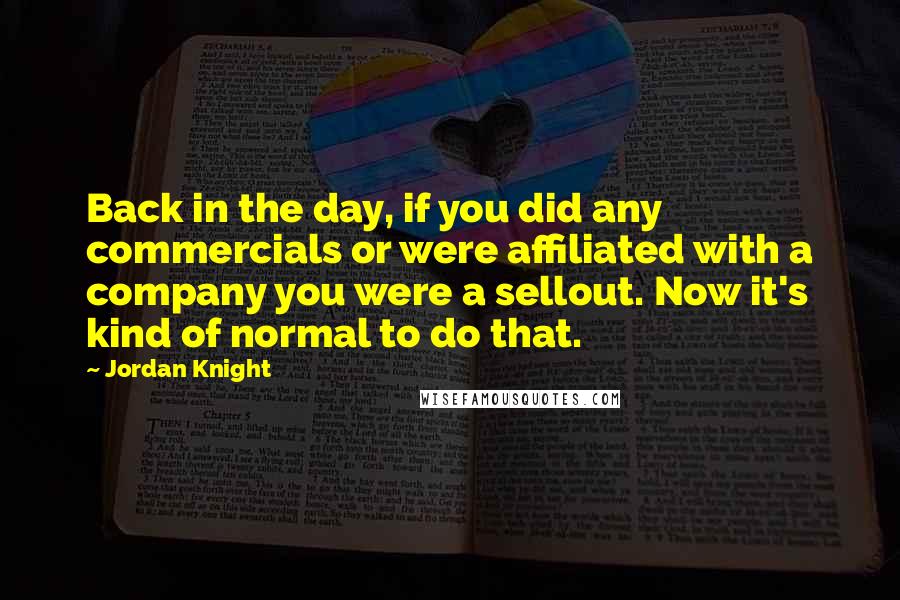 Jordan Knight Quotes: Back in the day, if you did any commercials or were affiliated with a company you were a sellout. Now it's kind of normal to do that.