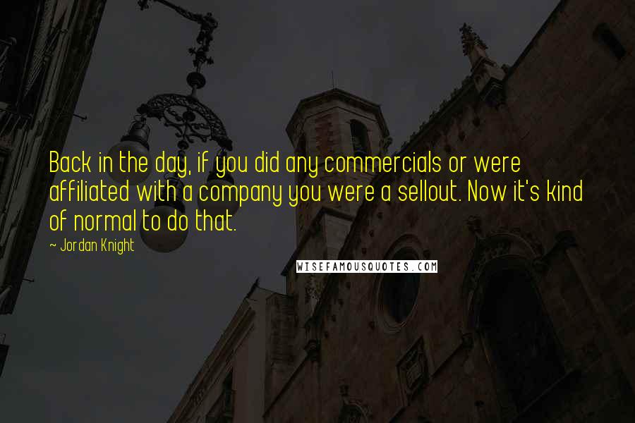 Jordan Knight Quotes: Back in the day, if you did any commercials or were affiliated with a company you were a sellout. Now it's kind of normal to do that.