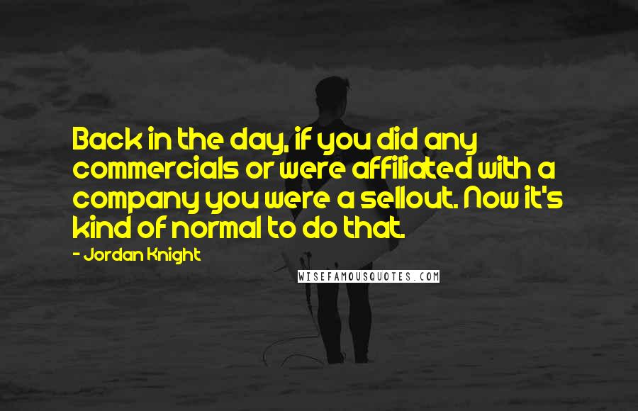 Jordan Knight Quotes: Back in the day, if you did any commercials or were affiliated with a company you were a sellout. Now it's kind of normal to do that.