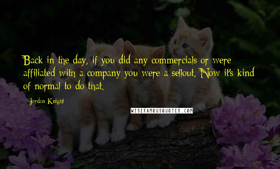 Jordan Knight Quotes: Back in the day, if you did any commercials or were affiliated with a company you were a sellout. Now it's kind of normal to do that.