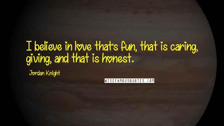 Jordan Knight Quotes: I believe in love that's fun, that is caring, giving, and that is honest.