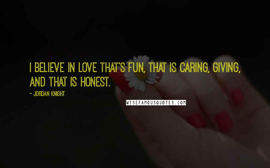 Jordan Knight Quotes: I believe in love that's fun, that is caring, giving, and that is honest.