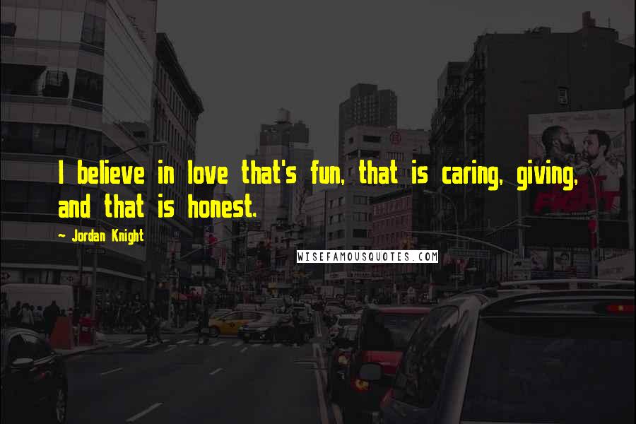 Jordan Knight Quotes: I believe in love that's fun, that is caring, giving, and that is honest.