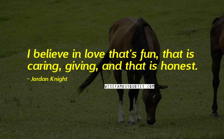 Jordan Knight Quotes: I believe in love that's fun, that is caring, giving, and that is honest.