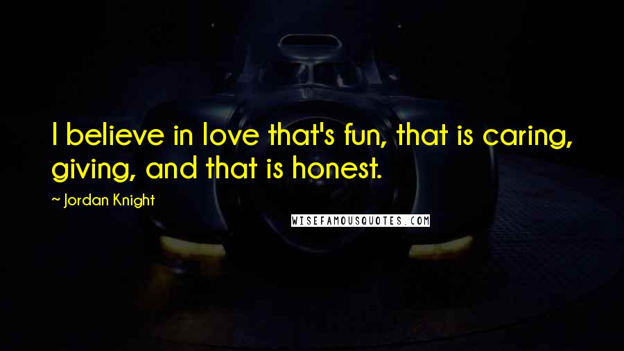 Jordan Knight Quotes: I believe in love that's fun, that is caring, giving, and that is honest.