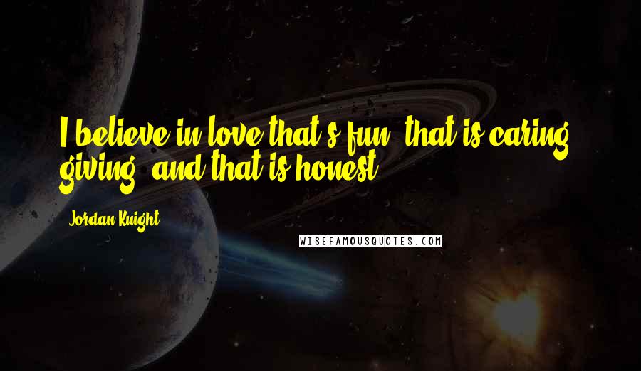 Jordan Knight Quotes: I believe in love that's fun, that is caring, giving, and that is honest.