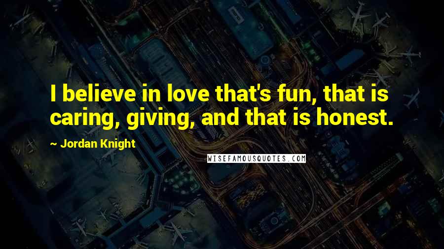 Jordan Knight Quotes: I believe in love that's fun, that is caring, giving, and that is honest.