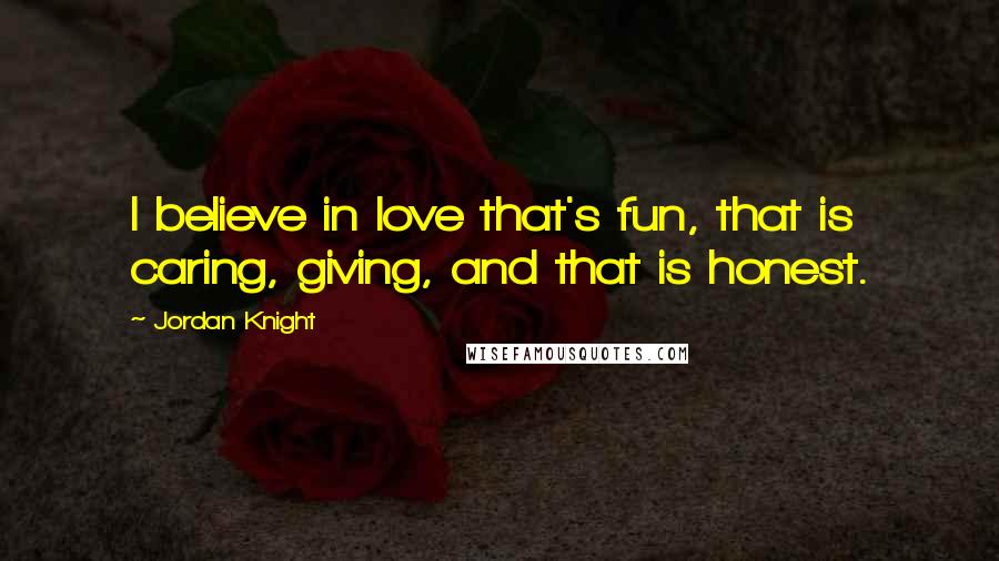 Jordan Knight Quotes: I believe in love that's fun, that is caring, giving, and that is honest.