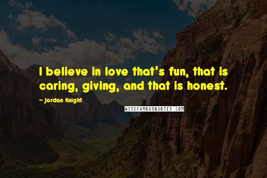 Jordan Knight Quotes: I believe in love that's fun, that is caring, giving, and that is honest.