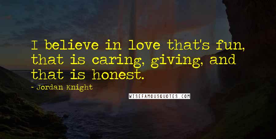 Jordan Knight Quotes: I believe in love that's fun, that is caring, giving, and that is honest.