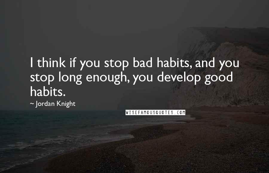 Jordan Knight Quotes: I think if you stop bad habits, and you stop long enough, you develop good habits.