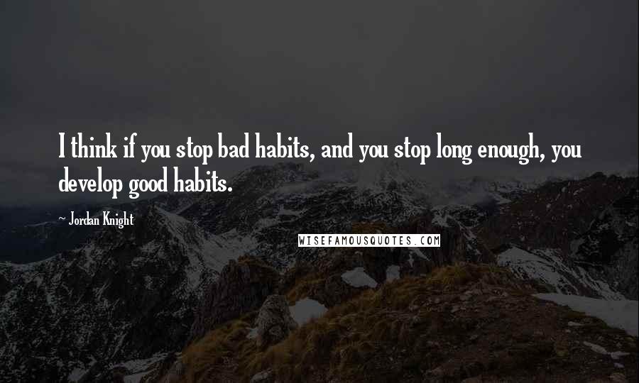 Jordan Knight Quotes: I think if you stop bad habits, and you stop long enough, you develop good habits.