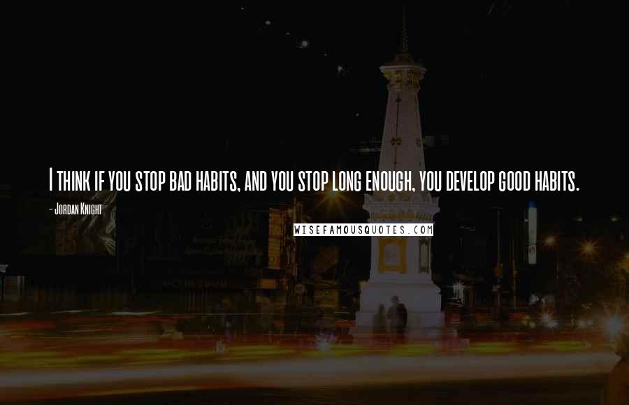 Jordan Knight Quotes: I think if you stop bad habits, and you stop long enough, you develop good habits.