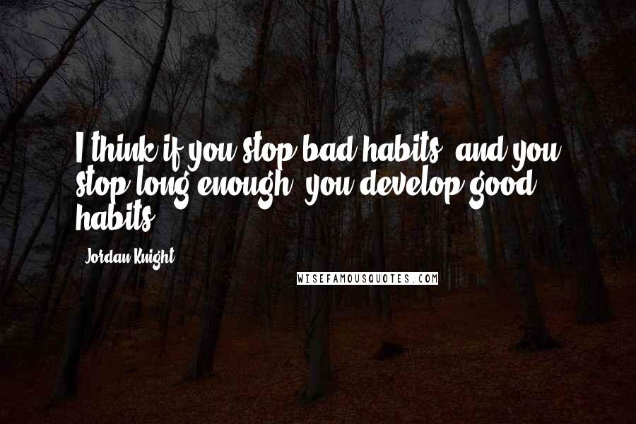 Jordan Knight Quotes: I think if you stop bad habits, and you stop long enough, you develop good habits.