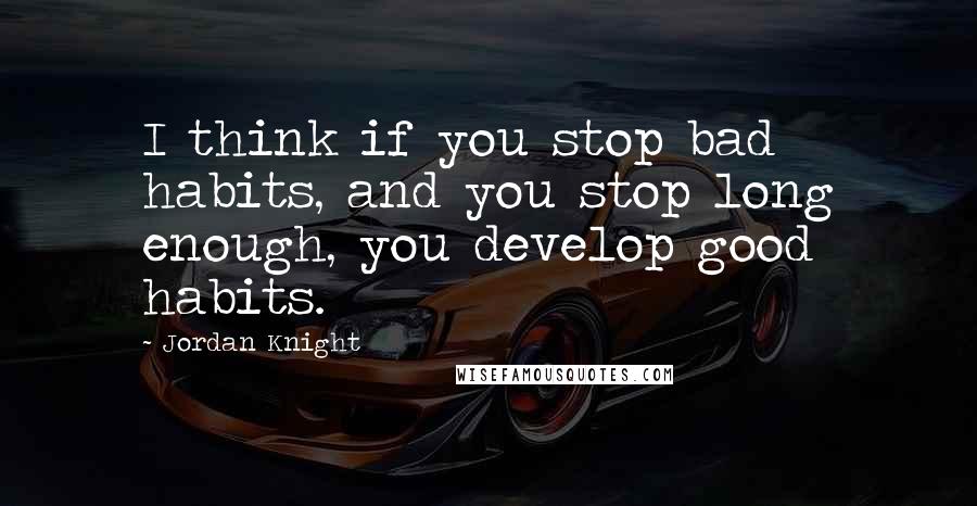 Jordan Knight Quotes: I think if you stop bad habits, and you stop long enough, you develop good habits.